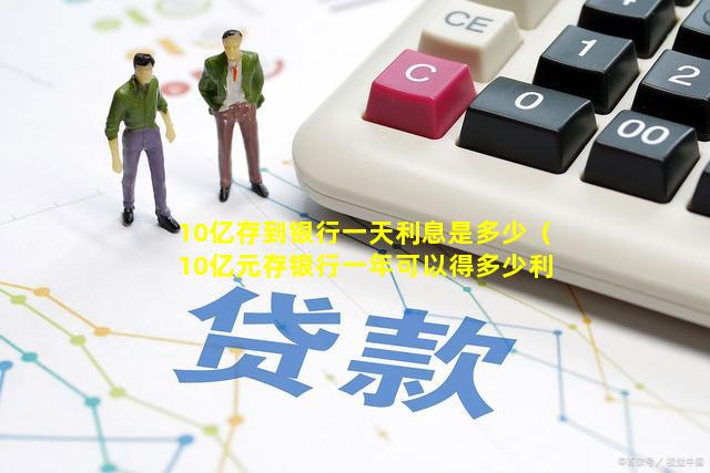 10亿存到银行一天利息是多少（10亿元存银行一年可以得多少利息）