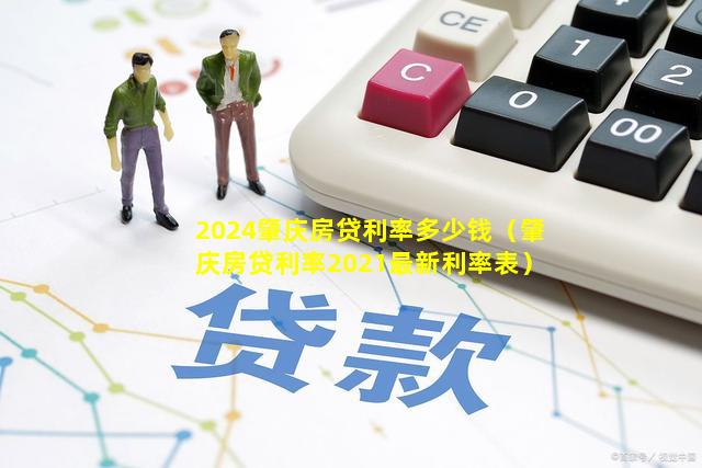 2024肇庆房贷利率多少钱（肇庆房贷利率2021最新利率表）