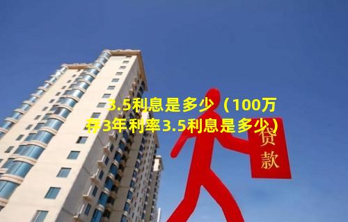 3.5利息是多少（100万存3年利率3.5利息是多少）