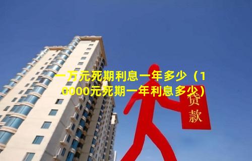 一万元死期利息一年多少（10000元死期一年利息多少）