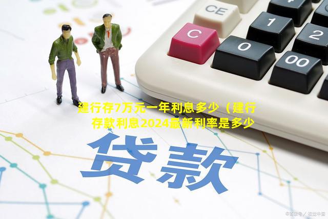 建行存7万元一年利息多少（建行存款利息2024最新利率是多少呢）