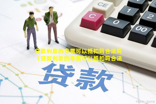 贷款利息的专票可以抵扣吗合法吗（贷款利息的专票可以抵扣吗合法吗安全吗）