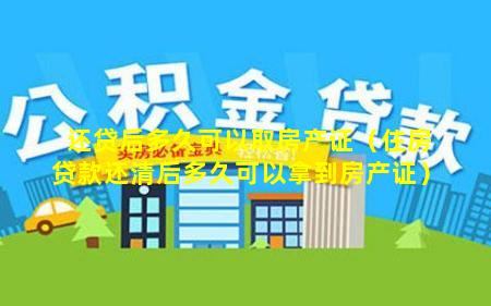 还贷后多久可以取房产证（住房贷款还清后多久可以拿到房产证）